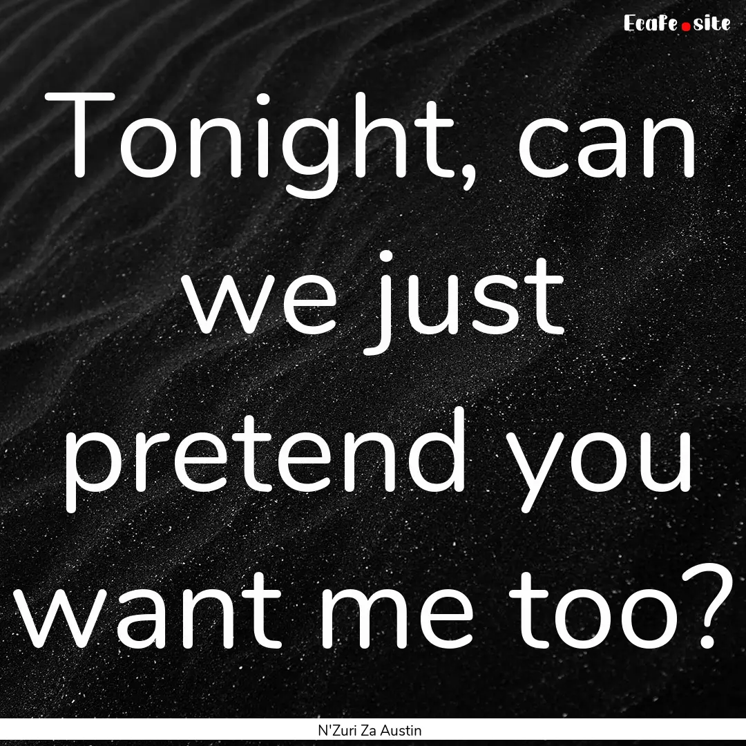 Tonight, can we just pretend you want me.... : Quote by N'Zuri Za Austin