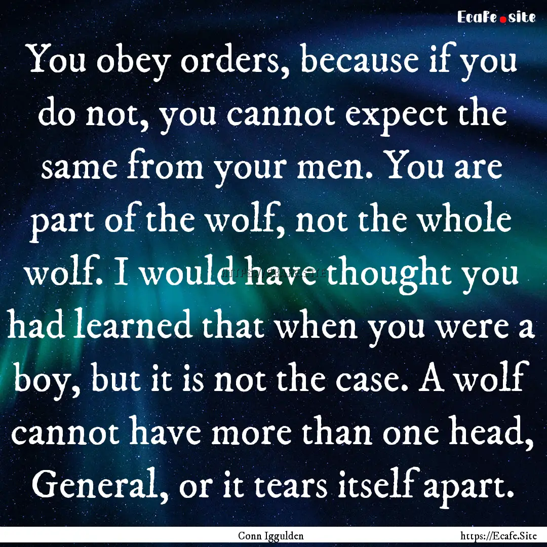 You obey orders, because if you do not, you.... : Quote by Conn Iggulden