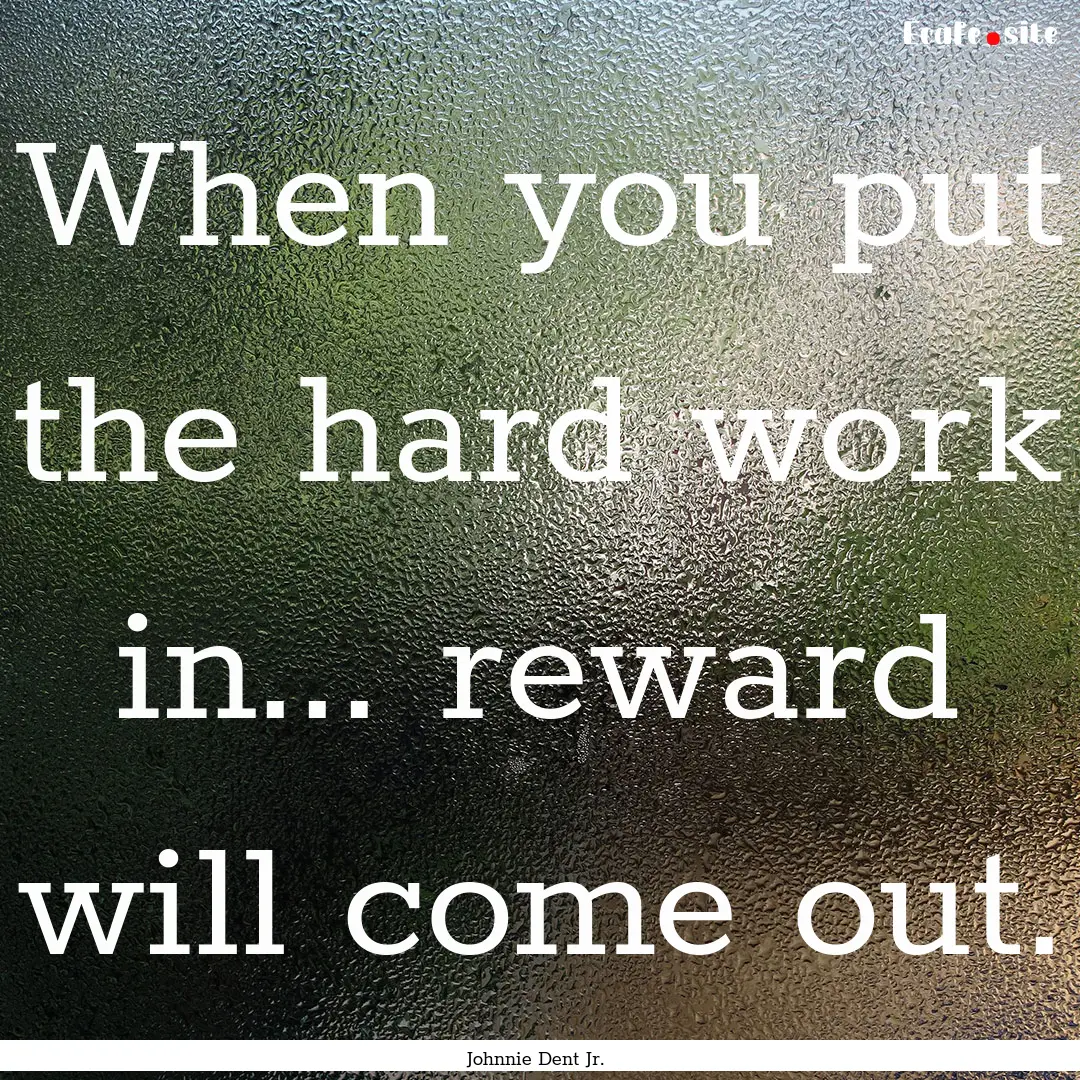 When you put the hard work in... reward will.... : Quote by Johnnie Dent Jr.