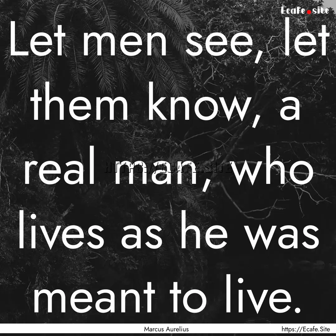 Let men see, let them know, a real man, who.... : Quote by Marcus Aurelius