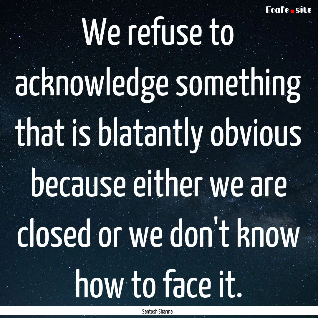 We refuse to acknowledge something that is.... : Quote by Santosh Sharma