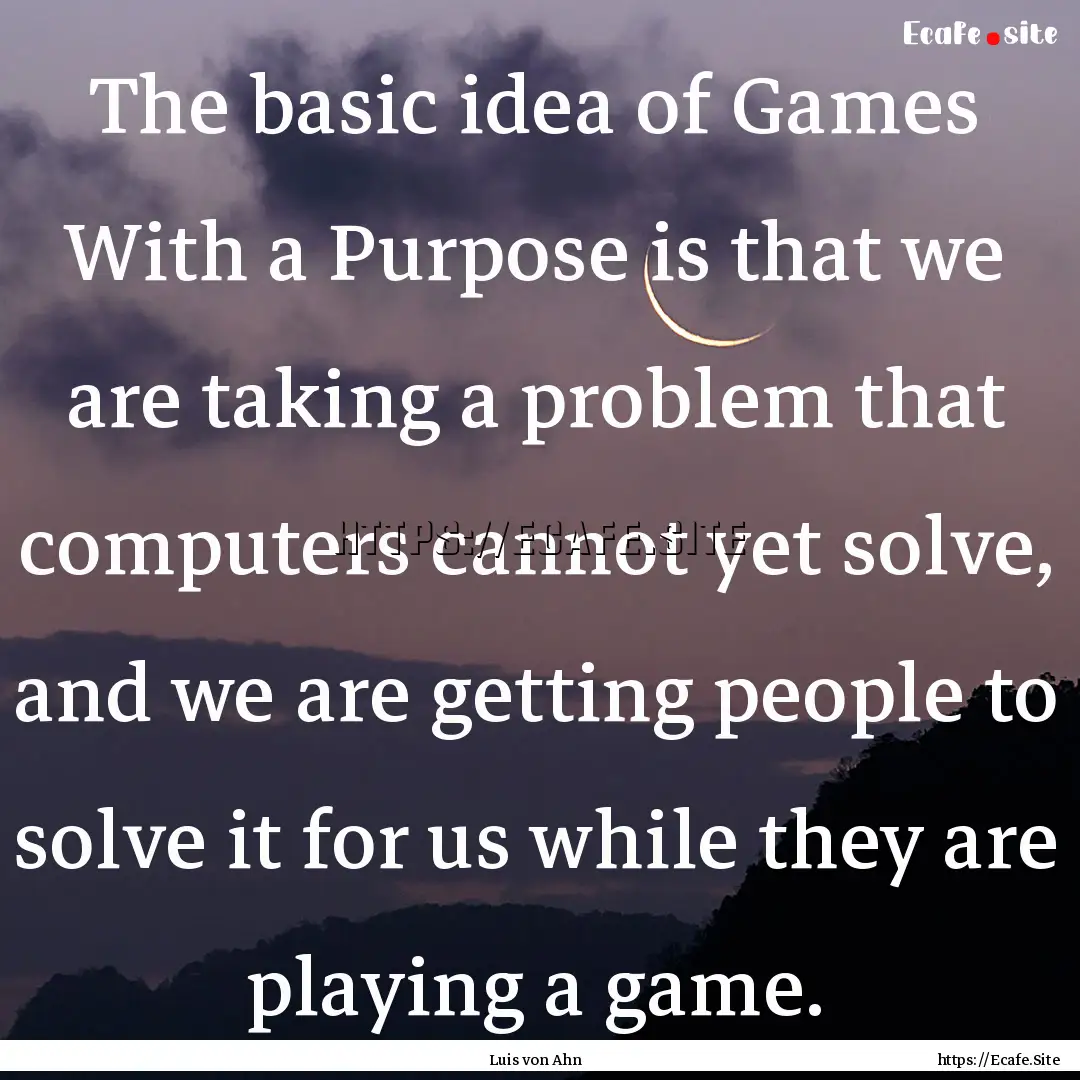 The basic idea of Games With a Purpose is.... : Quote by Luis von Ahn