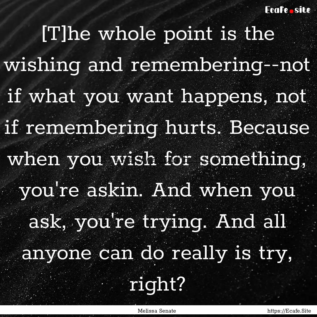 [T]he whole point is the wishing and remembering--not.... : Quote by Melissa Senate