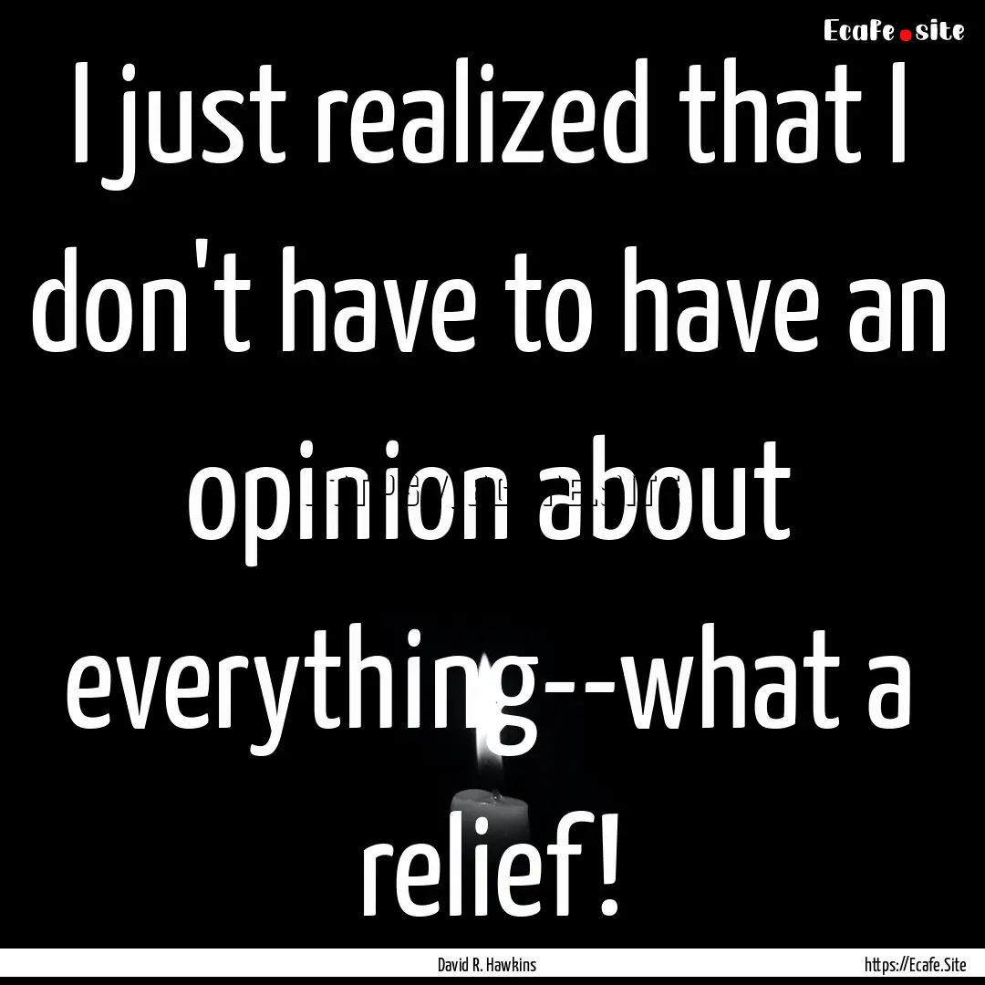 I just realized that I don't have to have.... : Quote by David R. Hawkins