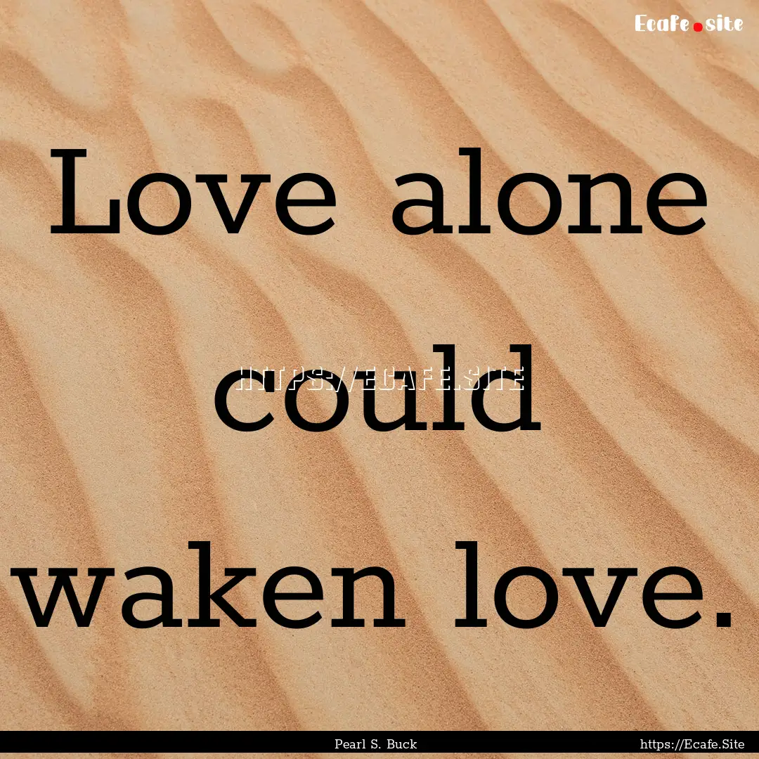 Love alone could waken love. : Quote by Pearl S. Buck