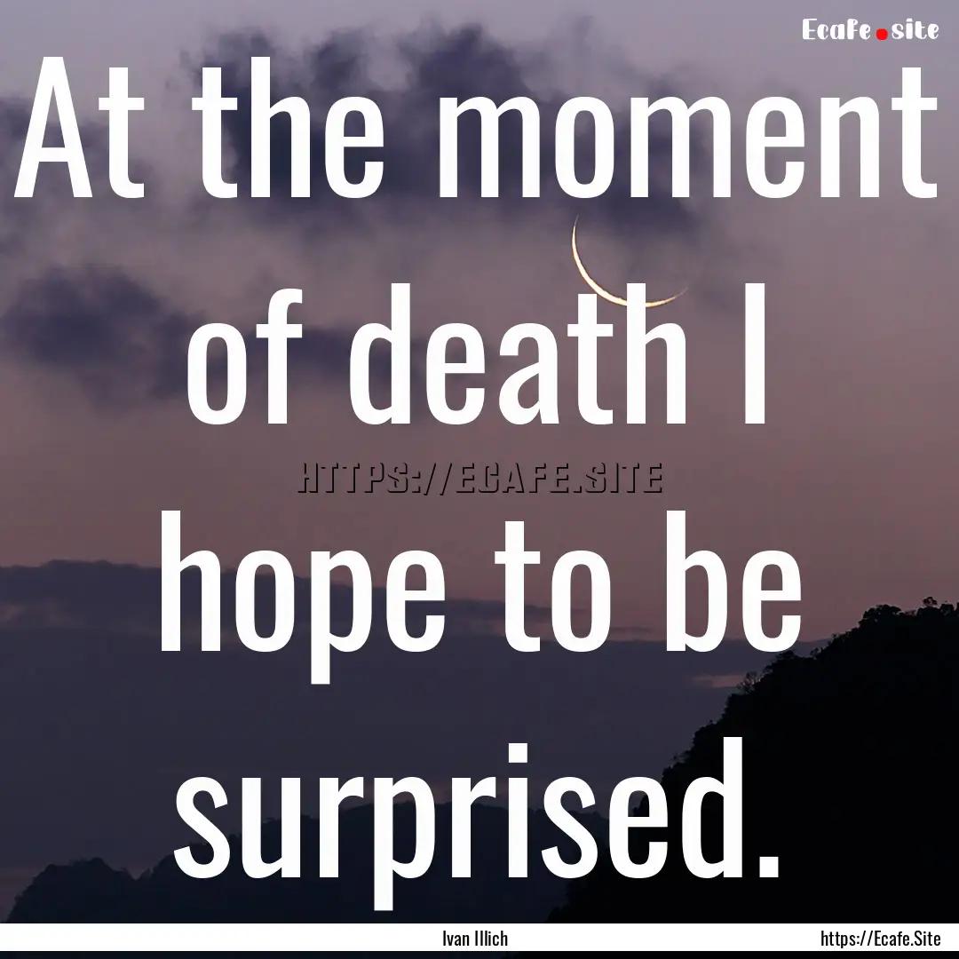 At the moment of death I hope to be surprised..... : Quote by Ivan Illich