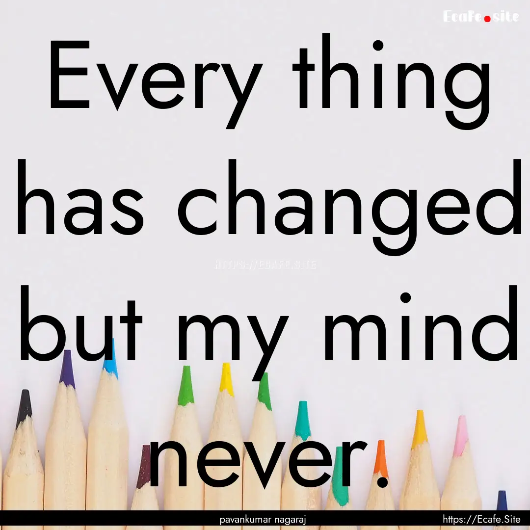 Every thing has changed but my mind never..... : Quote by pavankumar nagaraj