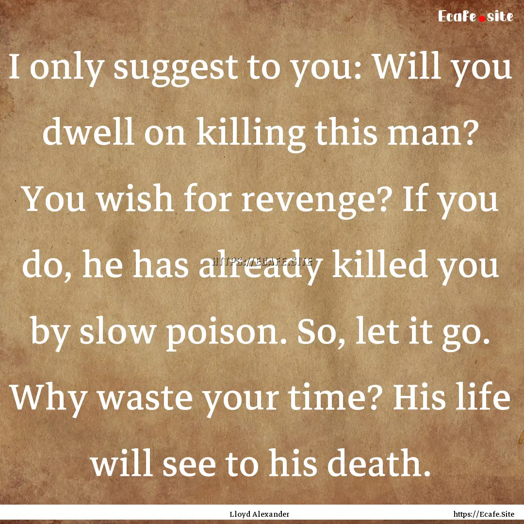 I only suggest to you: Will you dwell on.... : Quote by Lloyd Alexander