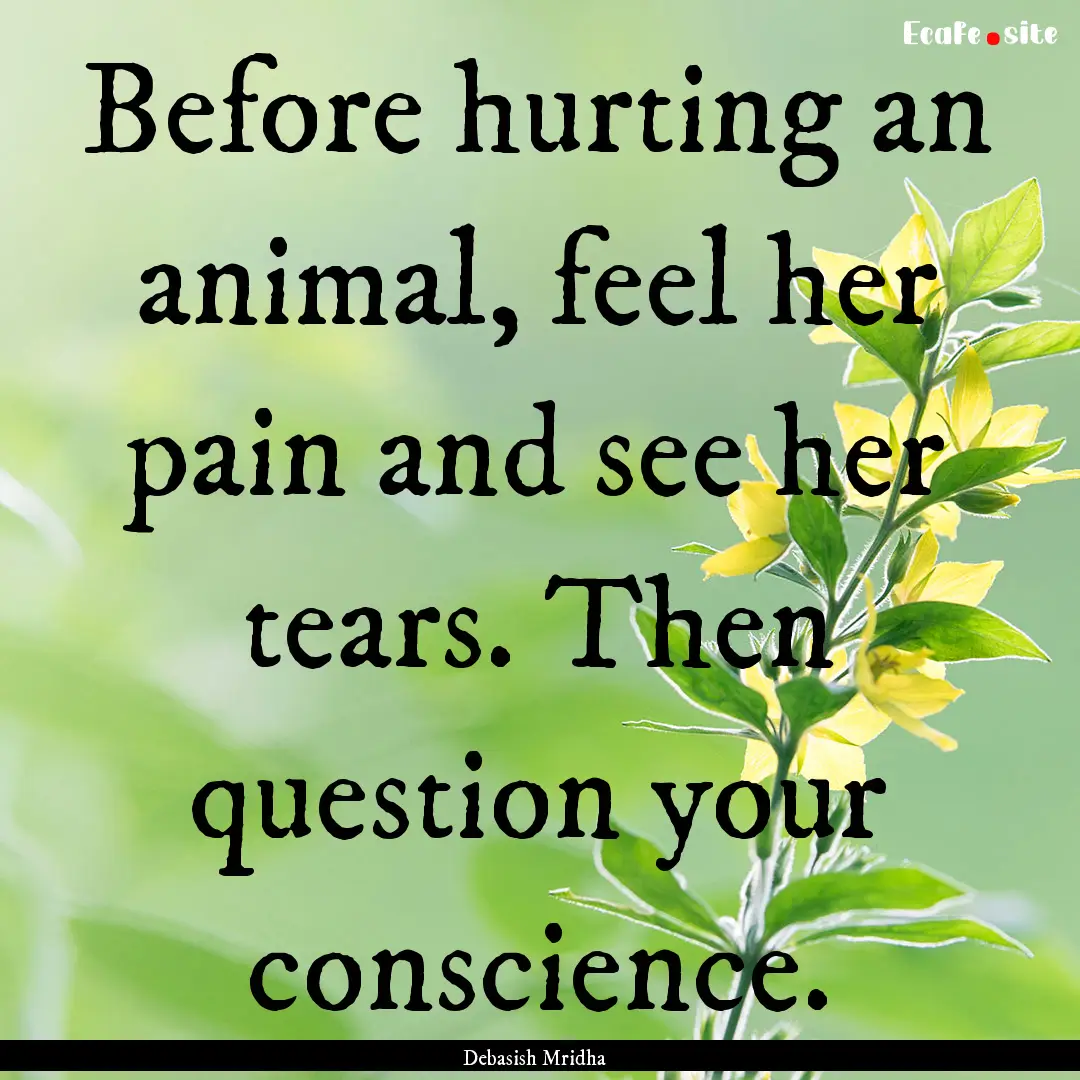 Before hurting an animal, feel her pain and.... : Quote by Debasish Mridha