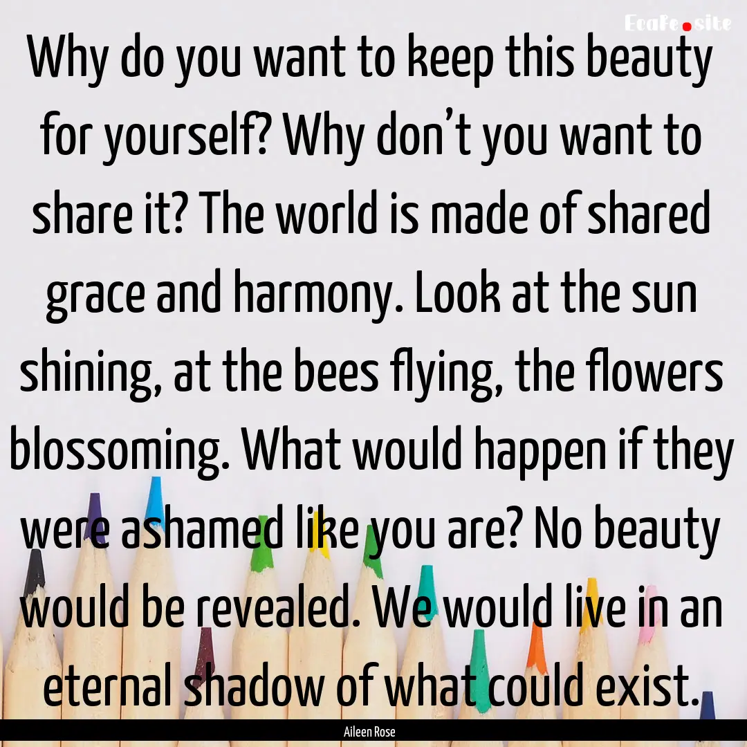 Why do you want to keep this beauty for yourself?.... : Quote by Aileen Rose