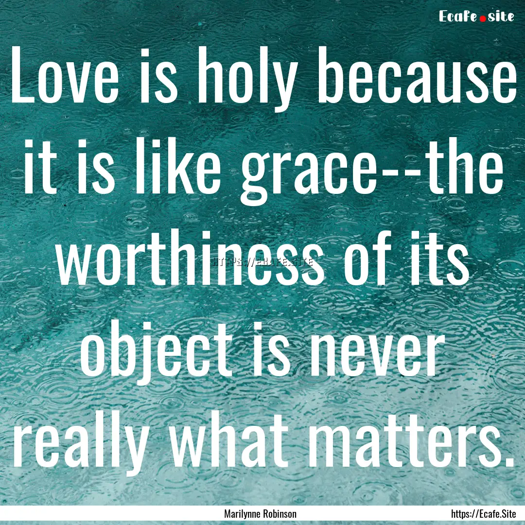 Love is holy because it is like grace--the.... : Quote by Marilynne Robinson