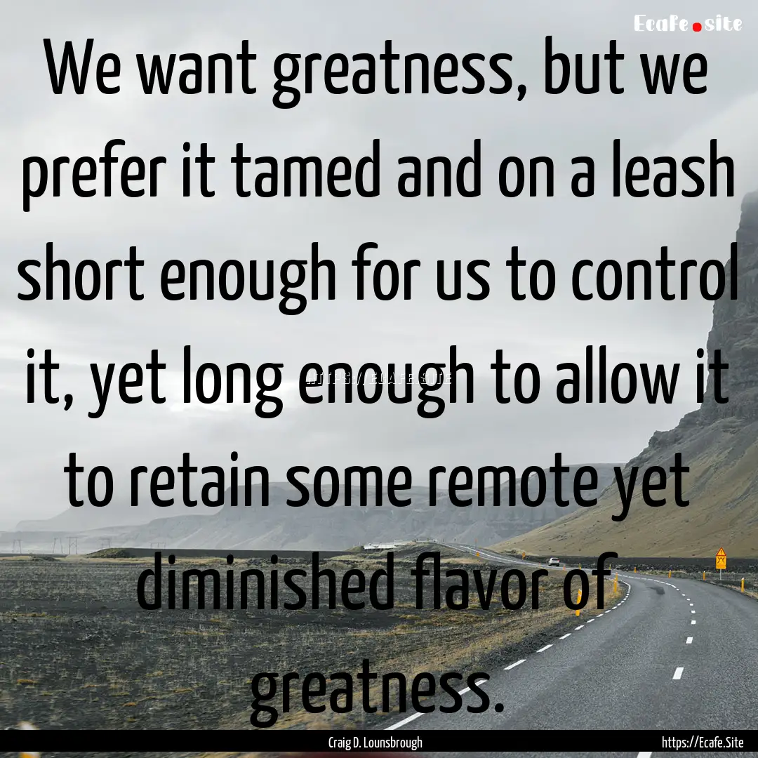 We want greatness, but we prefer it tamed.... : Quote by Craig D. Lounsbrough