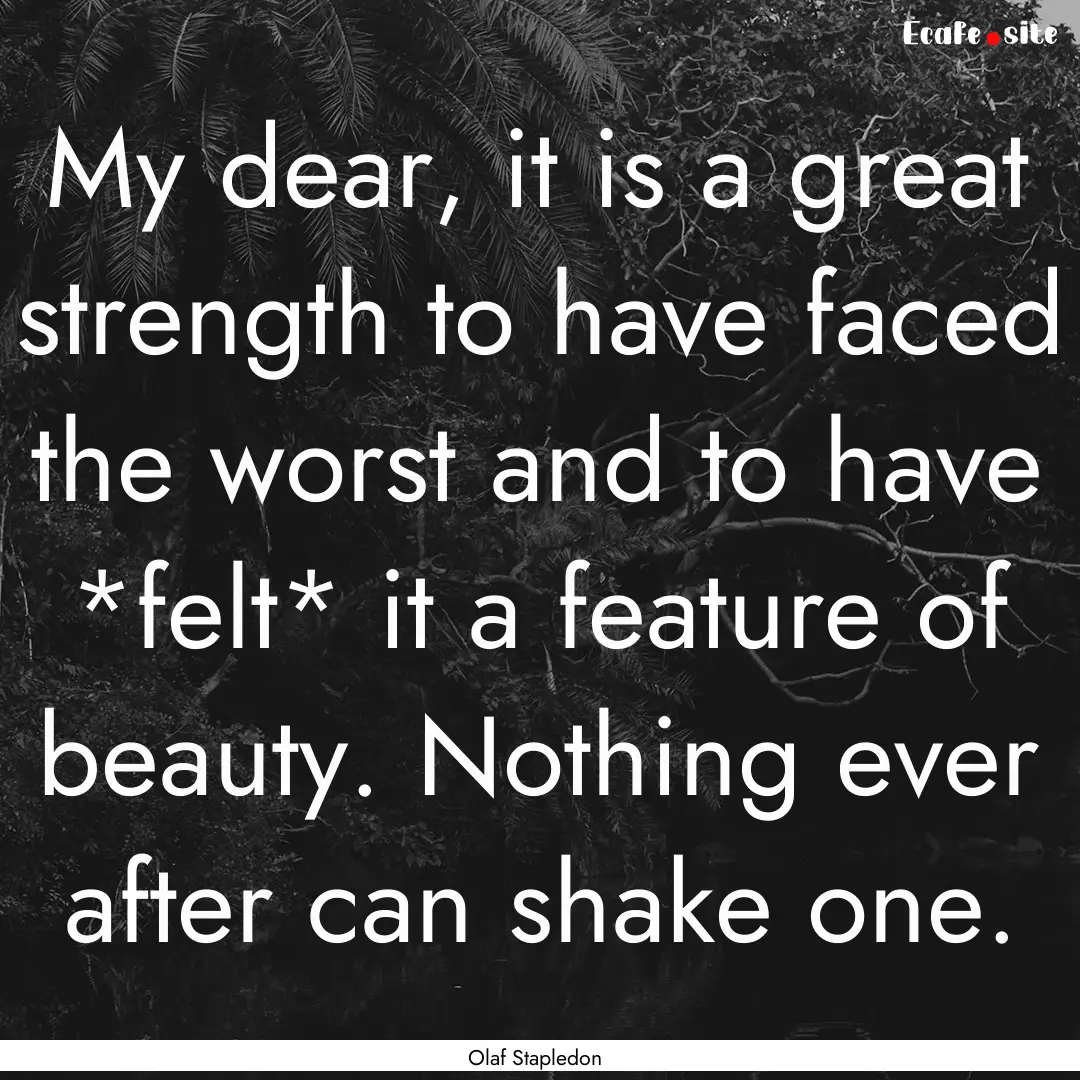 My dear, it is a great strength to have faced.... : Quote by Olaf Stapledon