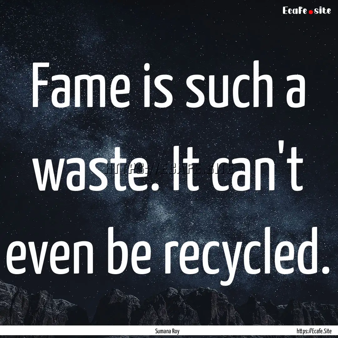 Fame is such a waste. It can't even be recycled..... : Quote by Sumana Roy