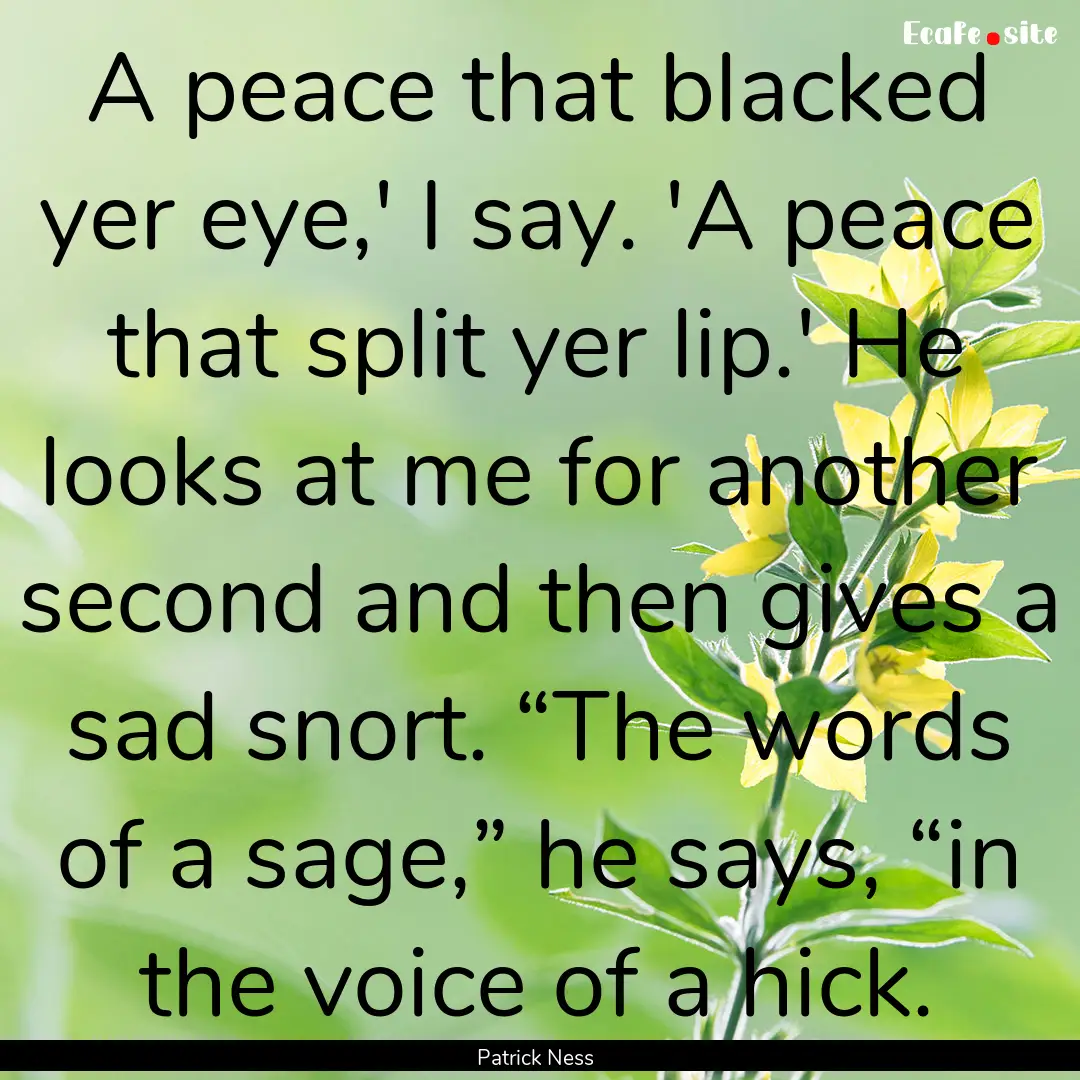 A peace that blacked yer eye,' I say. 'A.... : Quote by Patrick Ness