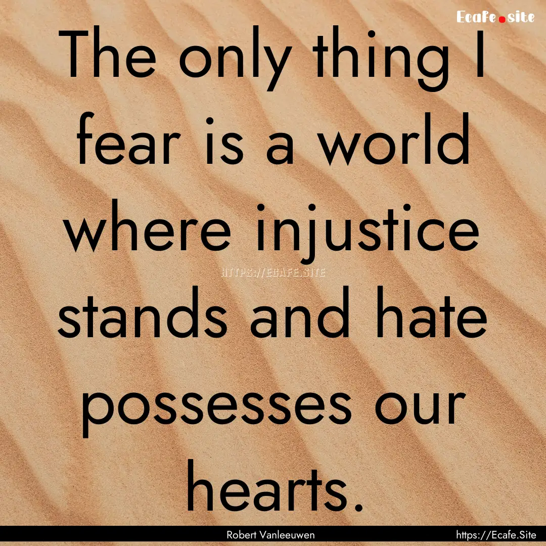 The only thing I fear is a world where injustice.... : Quote by Robert Vanleeuwen