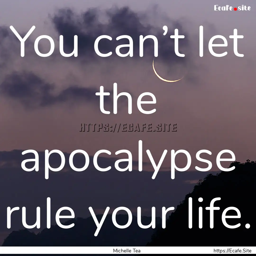 You can’t let the apocalypse rule your.... : Quote by Michelle Tea