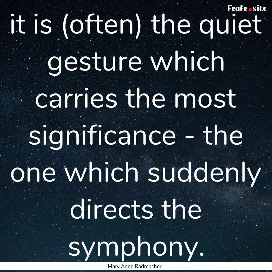 it is (often) the quiet gesture which carries.... : Quote by Mary Anne Radmacher