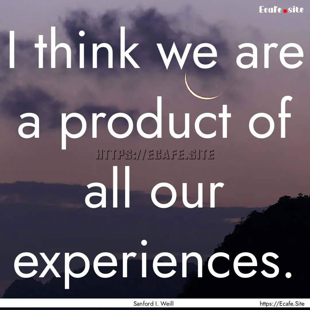 I think we are a product of all our experiences..... : Quote by Sanford I. Weill