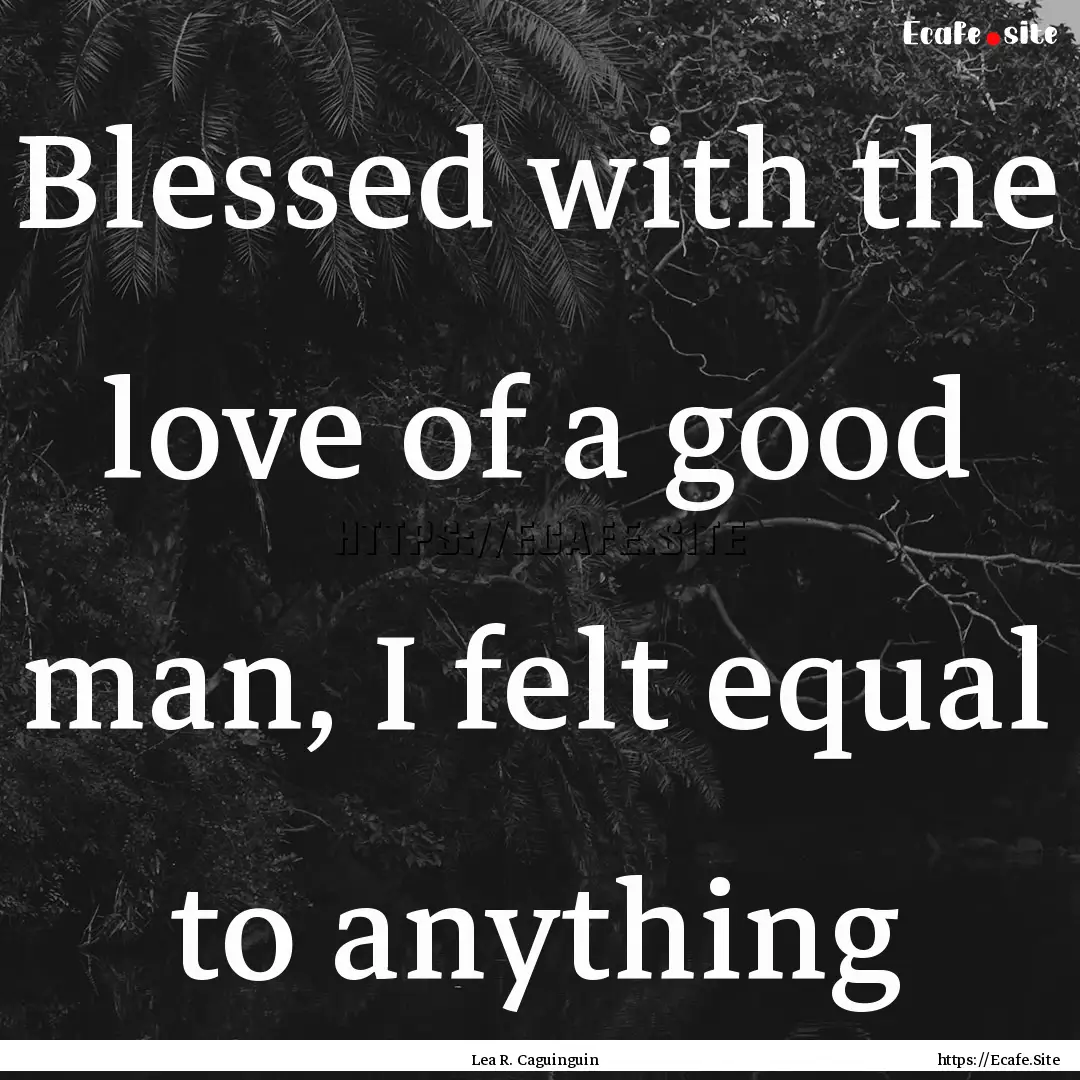 Blessed with the love of a good man, I felt.... : Quote by Lea R. Caguinguin