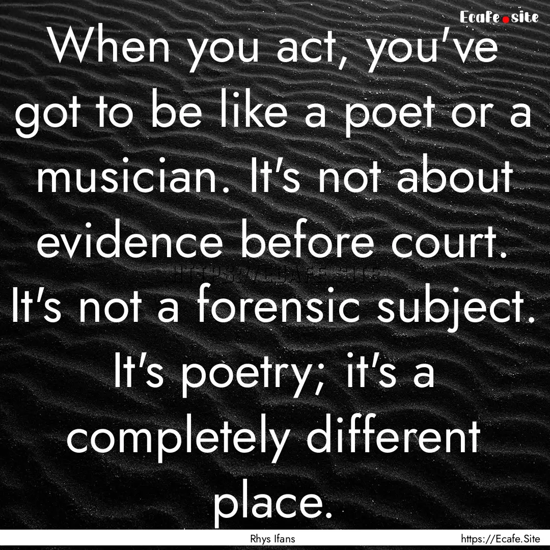 When you act, you've got to be like a poet.... : Quote by Rhys Ifans