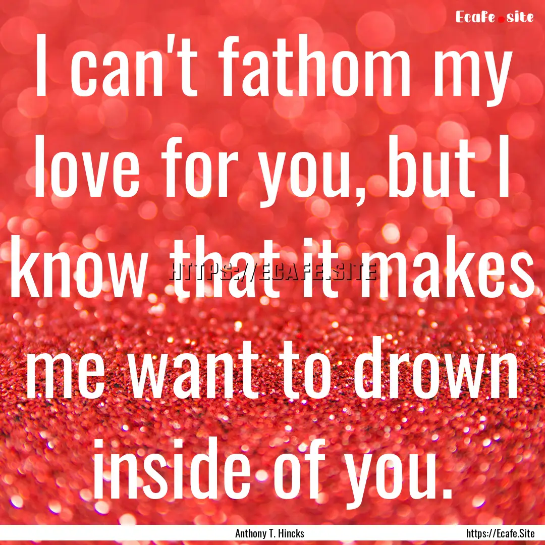 I can't fathom my love for you, but I know.... : Quote by Anthony T. Hincks