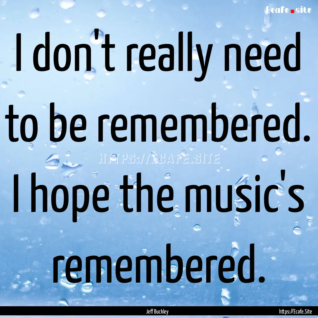 I don't really need to be remembered. I hope.... : Quote by Jeff Buckley