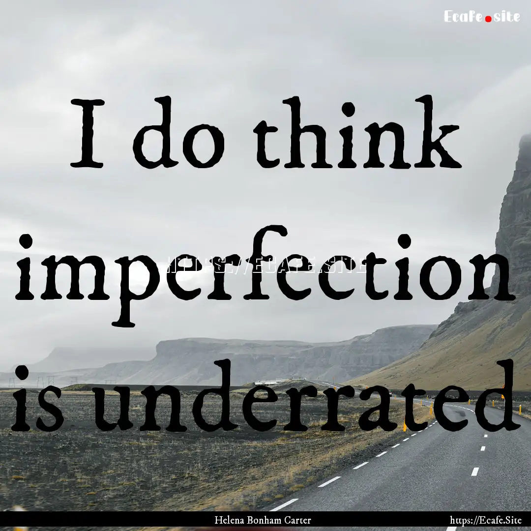 I do think imperfection is underrated : Quote by Helena Bonham Carter