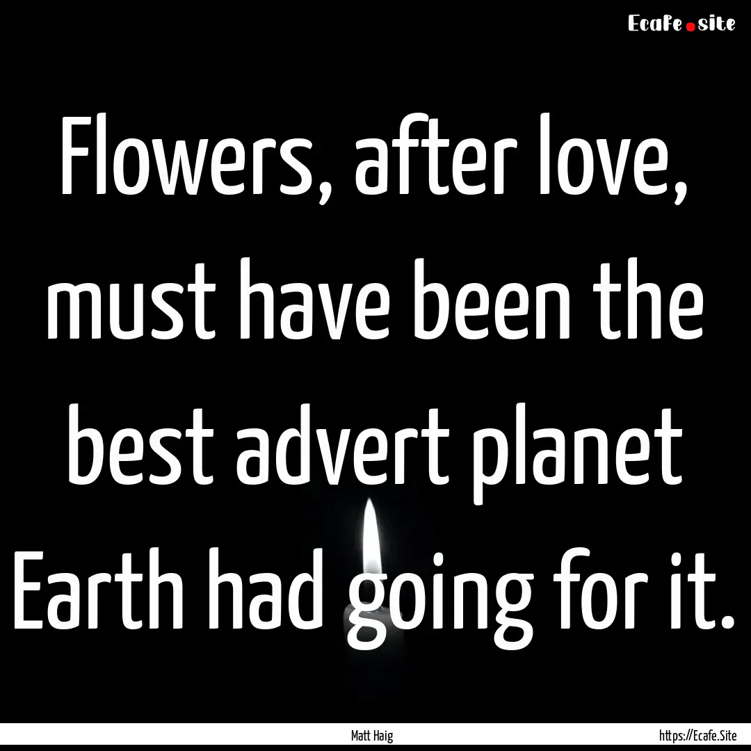 Flowers, after love, must have been the best.... : Quote by Matt Haig