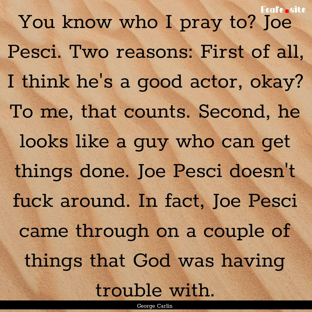 You know who I pray to? Joe Pesci. Two reasons:.... : Quote by George Carlin