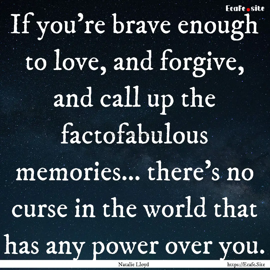 If you're brave enough to love, and forgive,.... : Quote by Natalie Lloyd