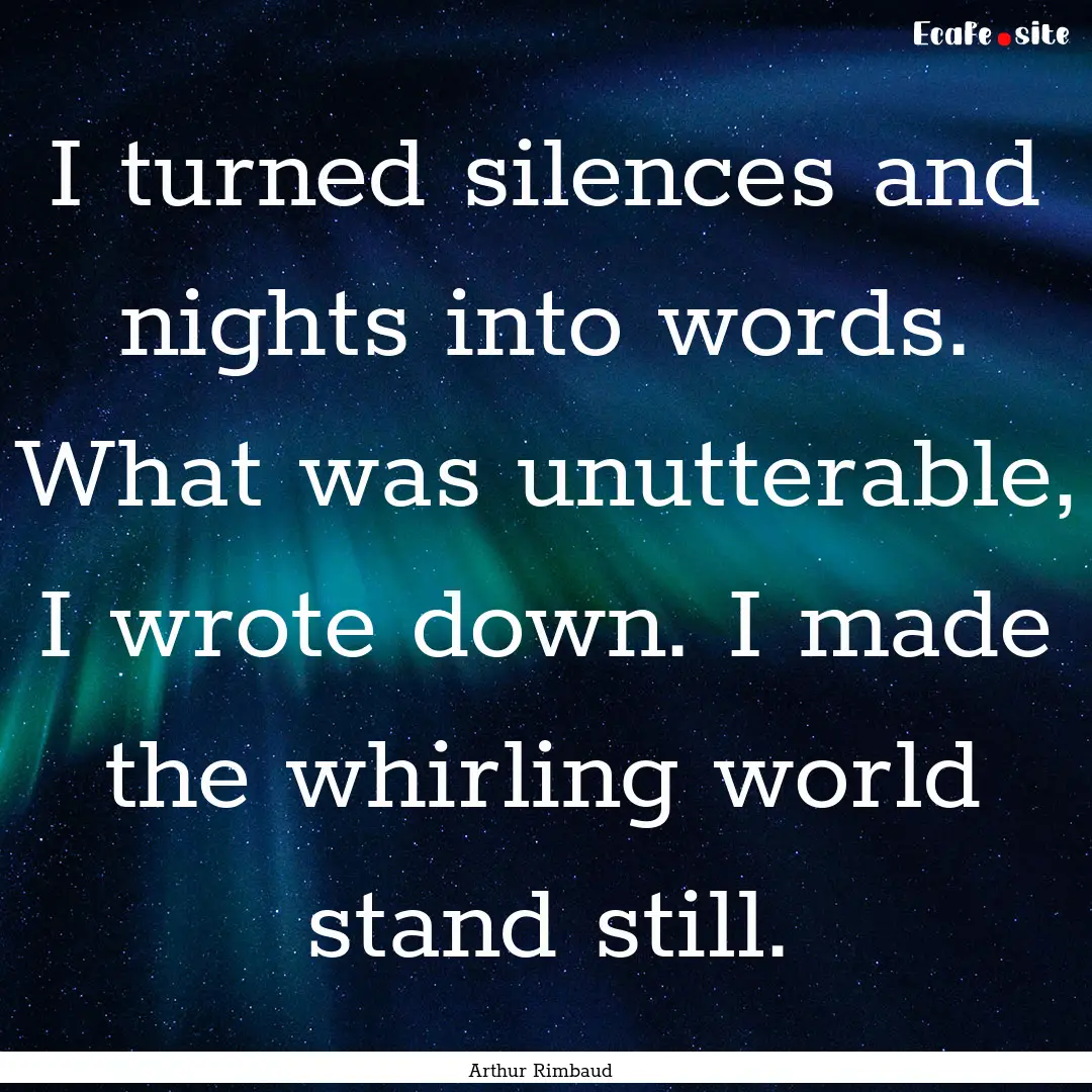 I turned silences and nights into words..... : Quote by Arthur Rimbaud