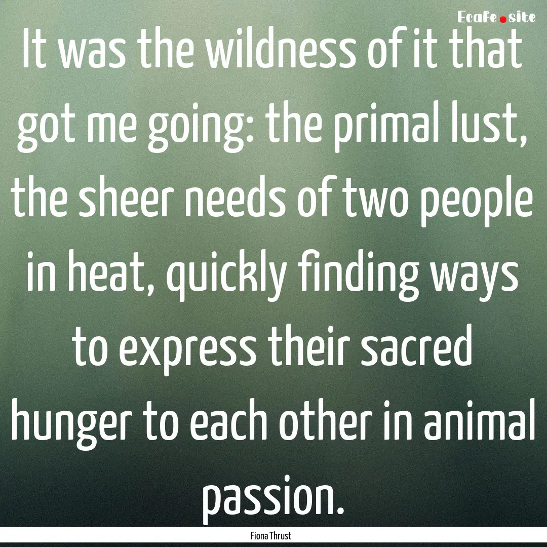 It was the wildness of it that got me going:.... : Quote by Fiona Thrust