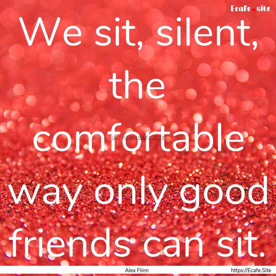 We sit, silent, the comfortable way only.... : Quote by Alex Flinn