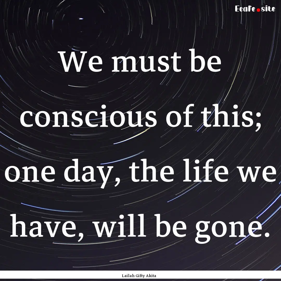 We must be conscious of this; one day, the.... : Quote by Lailah Gifty Akita