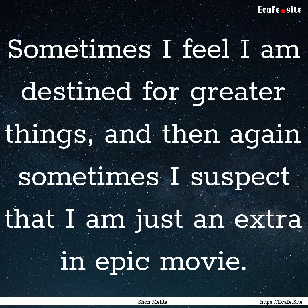 Sometimes I feel I am destined for greater.... : Quote by Shon Mehta