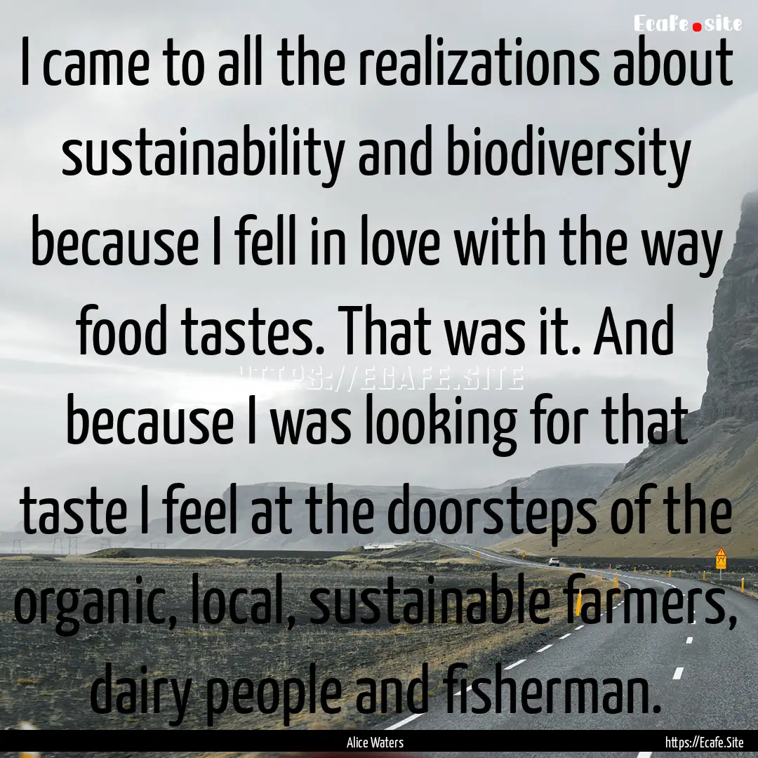 I came to all the realizations about sustainability.... : Quote by Alice Waters