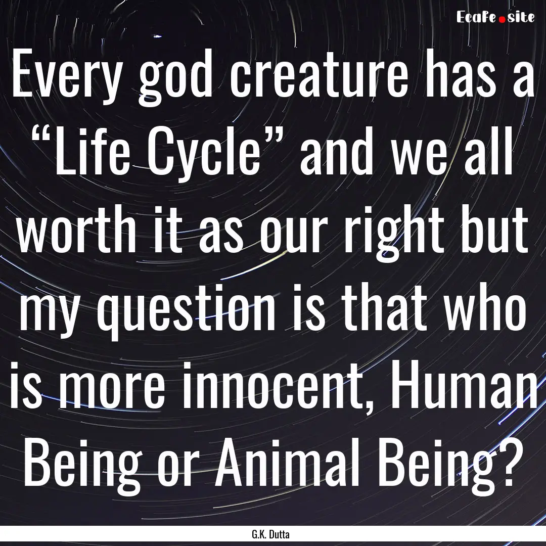 Every god creature has a “Life Cycle”.... : Quote by G.K. Dutta