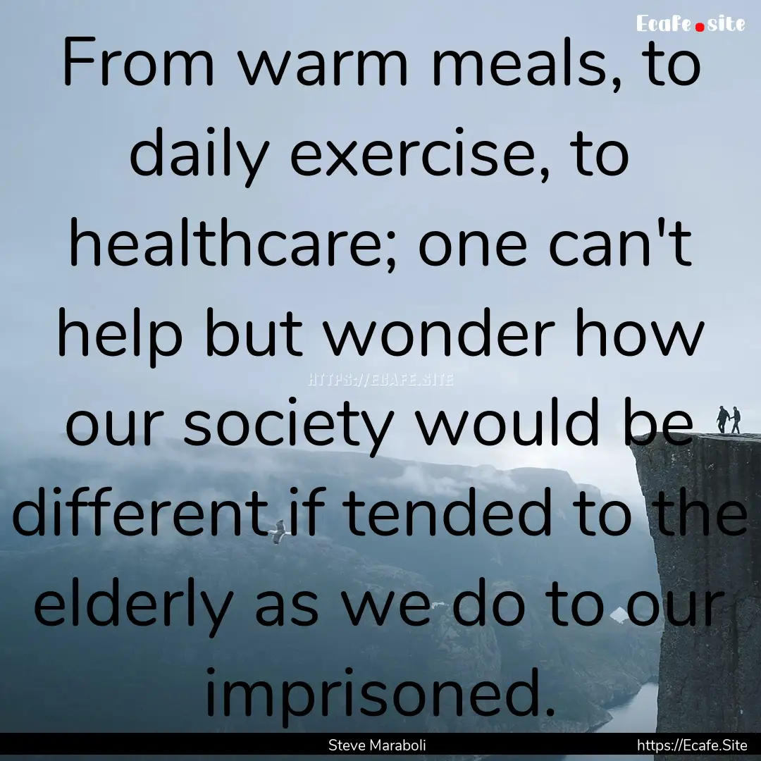 From warm meals, to daily exercise, to healthcare;.... : Quote by Steve Maraboli