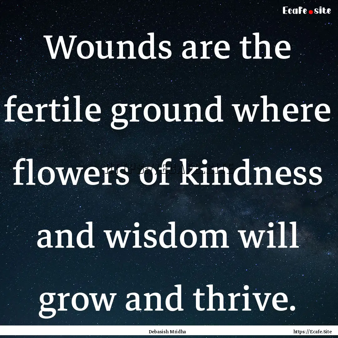 Wounds are the fertile ground where flowers.... : Quote by Debasish Mridha