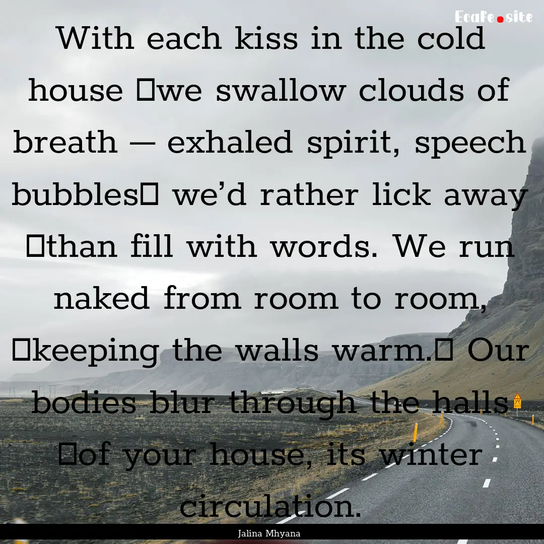 With each kiss in the cold house  we swallow.... : Quote by Jalina Mhyana