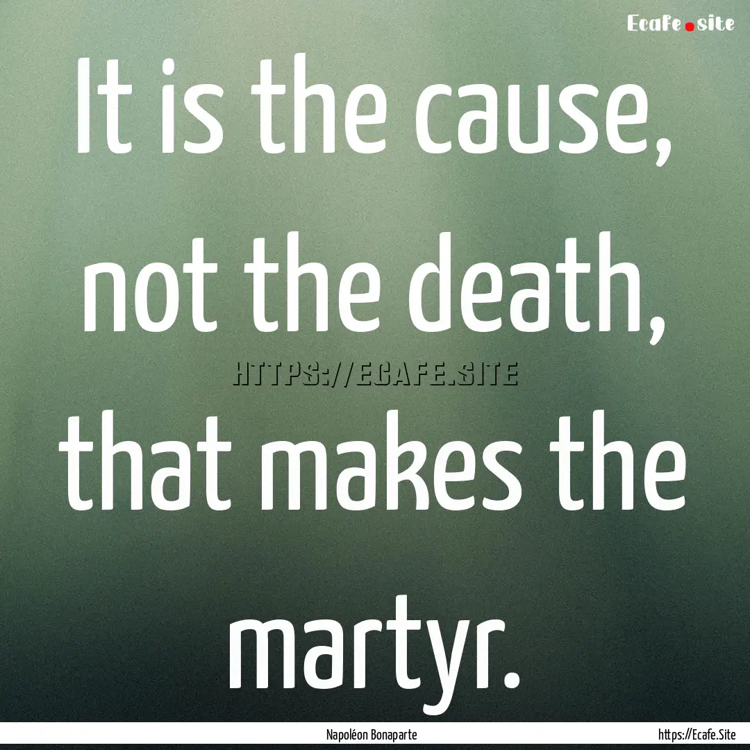 It is the cause, not the death, that makes.... : Quote by Napoléon Bonaparte