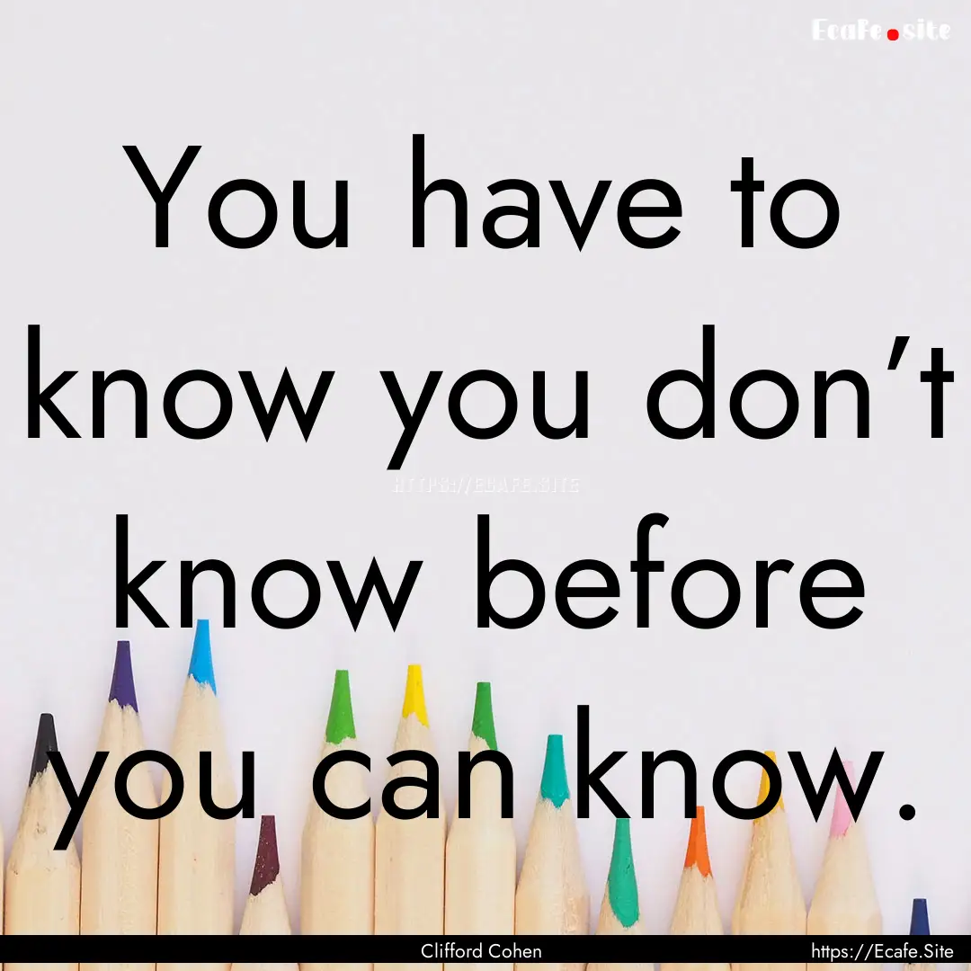 You have to know you don’t know before.... : Quote by Clifford Cohen