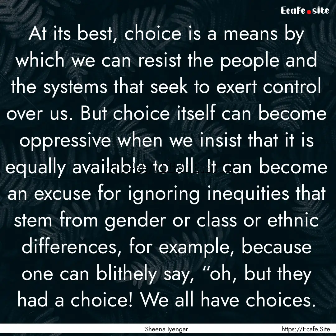 At its best, choice is a means by which we.... : Quote by Sheena Iyengar