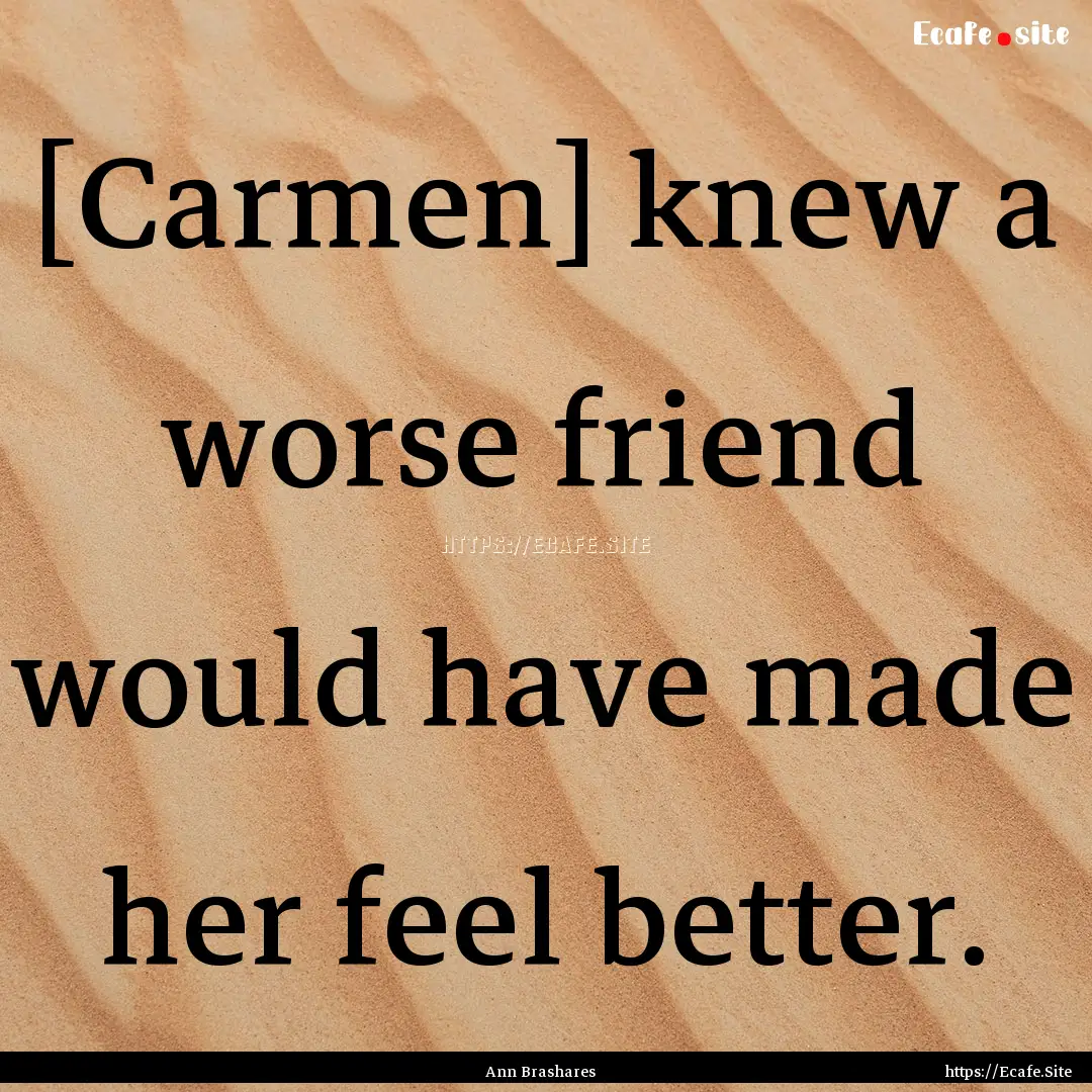 [Carmen] knew a worse friend would have made.... : Quote by Ann Brashares