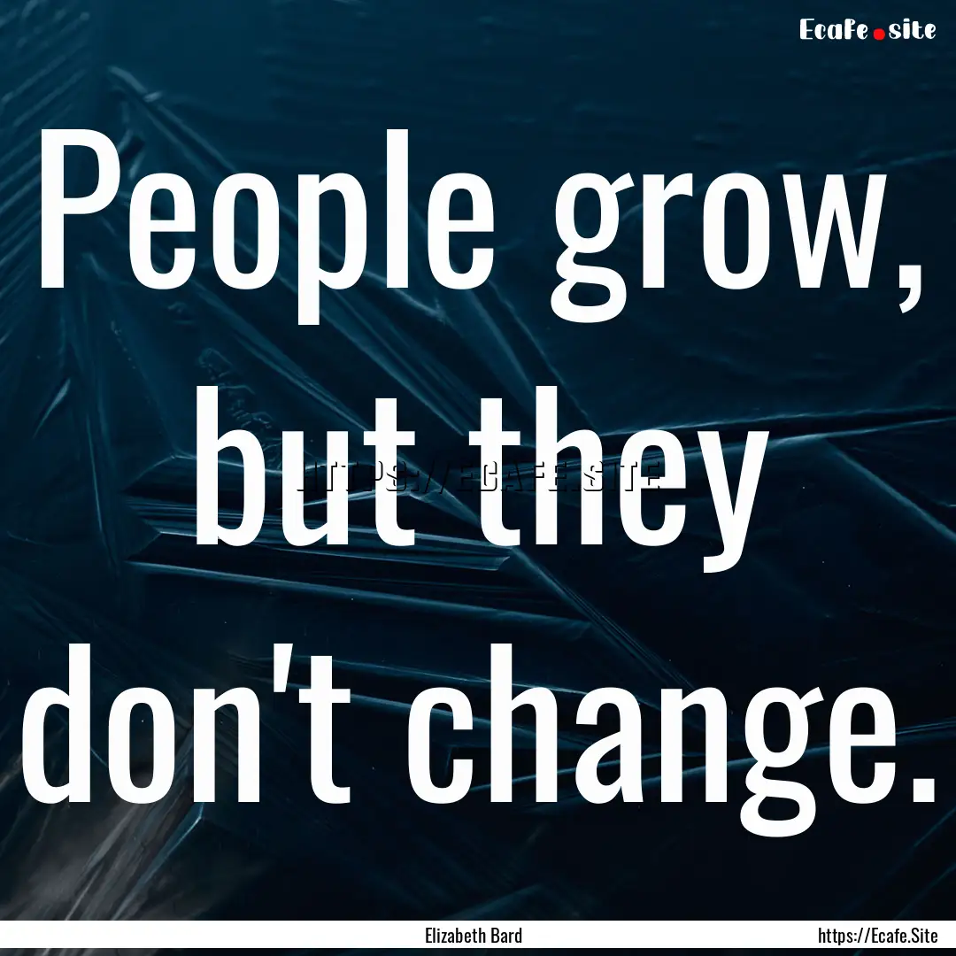 People grow, but they don't change. : Quote by Elizabeth Bard