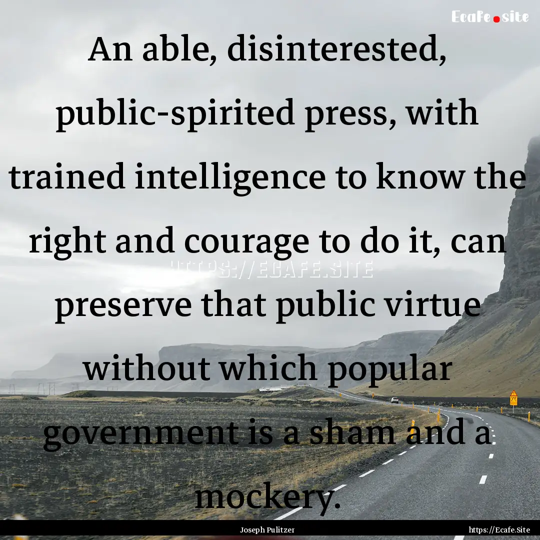 An able, disinterested, public-spirited press,.... : Quote by Joseph Pulitzer