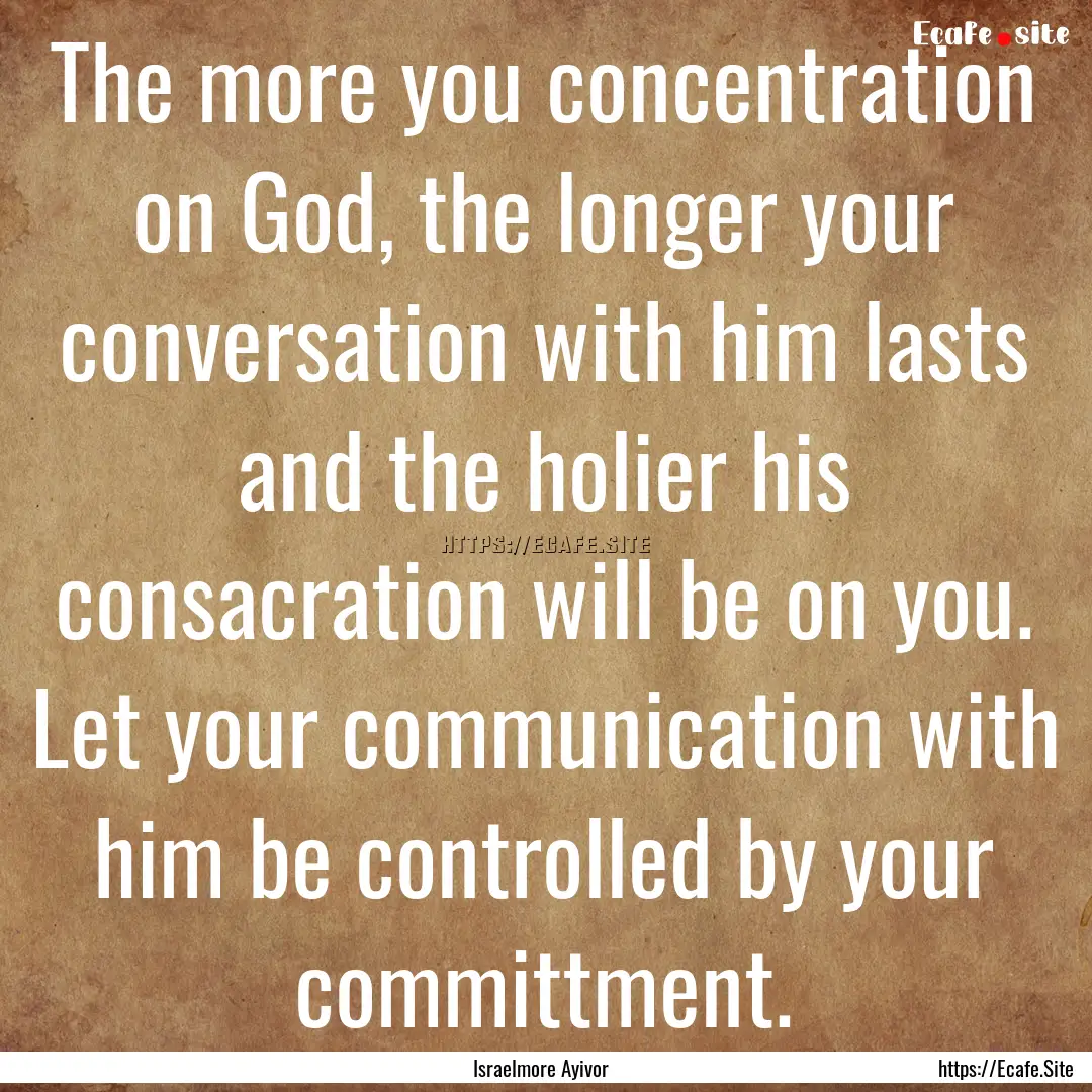 The more you concentration on God, the longer.... : Quote by Israelmore Ayivor