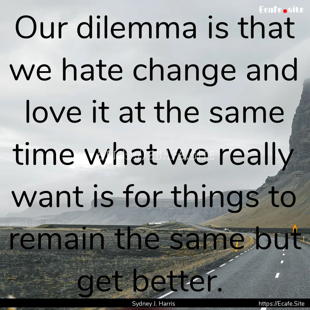 Our dilemma is that we hate change and love.... : Quote by Sydney J. Harris