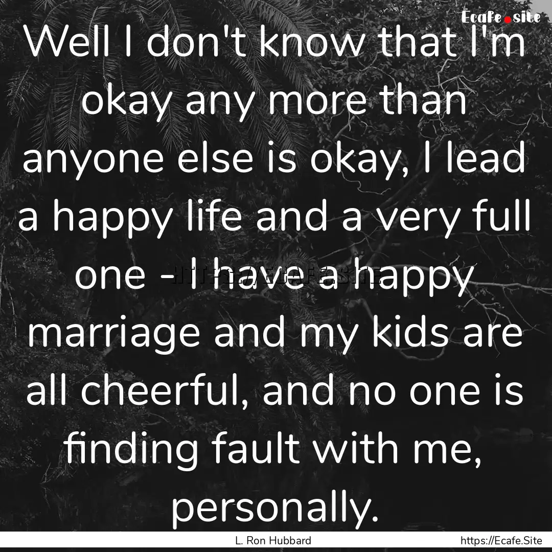 Well I don't know that I'm okay any more.... : Quote by L. Ron Hubbard